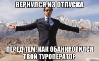 Вернулся из отпуска Перед тем, как обанкротился твой Туроператор