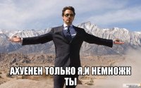  ахуенен только я,и немножк ты