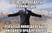 То чувство, когда ты понимаешь, что у тебя никогда не было ни одного продукта Apple