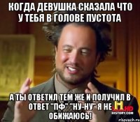 когда девушка сказала что у тебя в голове пустота а ты ответил тем же и получил в ответ "пф" "ну-ну" я не обижаюсь!