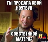 Ты продала свой ноутбук Собственной матери?