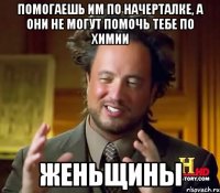 Помогаешь им по начерталке, а они не могут помочь тебе по химии ЖЕНЬЩИНЫ