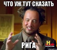 ЧТО УЖ ТУТ СКАЗАТЬ РИГА