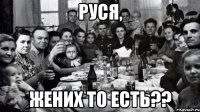 РУСЯ, ЖЕНИХ ТО ЕСТЬ??