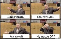 Дай списать Списать дай А я такой Ну ваще б**