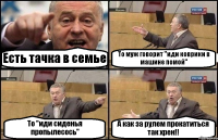 Есть тачка в семье То муж говорит ''иди коврики в машине помой'' То ''иди сиденья пропылесось'' А как за рулем прокатиться так хрен!!