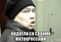  надоели со своими мотокроссами