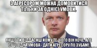 З агресором можна домовитися тільки за однієї умови, якщо ти віддасиш йому те, чого він хоче, але є ще одна умова - дати агресору по зубам!