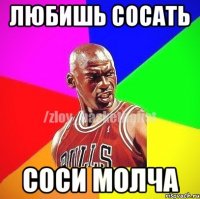 Любишь сосать соси молча