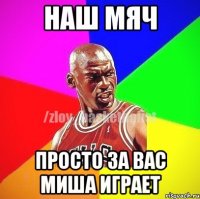 НАШ МЯЧ просто за вас МИША играет