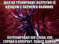 Шел на тренировку. Встретил её идущую с парнем в обнимку. Потренировал хук слева, хук справа и апперкот. Пошел домой.