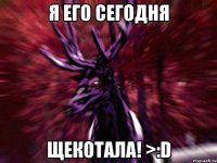 Я его сегодня ЩЕКОТАЛА! >:D