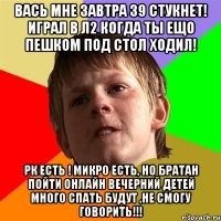 вась мне завтра 39 стукнет! играл в л2 когда ты ещо пешком под стол ходил! рк есть ! микро есть, но братан пойти онлайн вечерний детей много спать будут ,не смогу говорить!!!