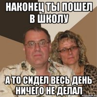 Наконец ты пошел в школу А то сидел весь день ничего не делал