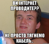 Ви інтернет проводите?? Ні, просто тягнемо кабель..