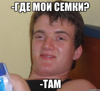 -Где мои семки? -Там