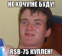 не хочу!Не буду! RSB-75 Куплен!