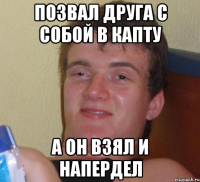 Позвал друга с собой в капту А он взял и напердел