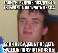 если ты будешь пиздеть то ты будешь получать пизда если не будешь пиздеть будешь получать пизды