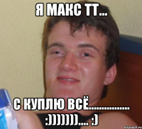 Я Макс ТТ... С куплю всё................ :))))))).... :)