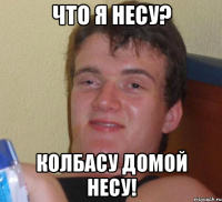 что я несу? колбасу домой несу!