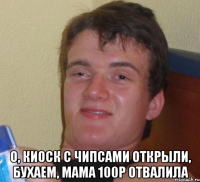  О, КИОСК С ЧИПСАМИ ОТКРЫЛИ, БУХАЕМ, МАМА 100Р ОТВАЛИЛА