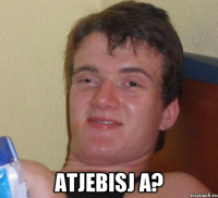  atjebisj a?