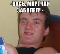 -Вась, Мкртчан заболел! - 