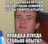 Ты не добьешься ничего в жизни Станешь бомжом и будешь собирать бутылки ПРАВДА,а откуда столько опыта?