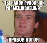 "ты какой рукой чай размешиваешь?" "правой ногой"