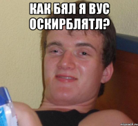 Как бял я вус оскирблятл? 