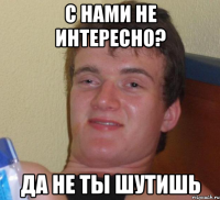 С нами не интересно? ДА НЕ ТЫ ШУТИШЬ