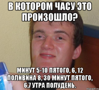 в котором часу это произошло? минут 5-10 пятого, 6, 12 поливина 8, 30 минут пятого, 6,7 утра полудень.