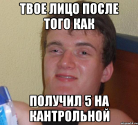 Твое лицо после того как Получил 5 на кантрольной