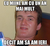 Eu miine am cu un an mai mult decit am sa am ieri