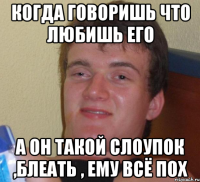 КОГДА ГОВОРИШЬ ЧТО ЛЮБИШЬ ЕГО А ОН ТАКОЙ СЛОУПОК ,БЛЕАТЬ , ЕМУ ВСЁ ПОХ