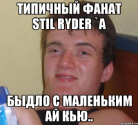 типичный фанат stil ryder `a быдло с маленьким ай кью..