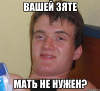 Вашей зяте Мать не нужен?