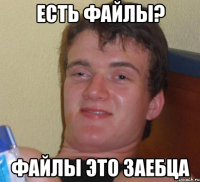 Есть файлы? Файлы это заебца