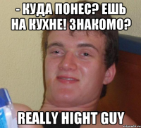 - куда понес? Ешь на кухне! Знакомо? really hight guy