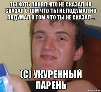 Ты хоть понял что не сказал но сказал о том что ты не подумал но подумал о том что ты не сказал... (c) Укуренный Парень