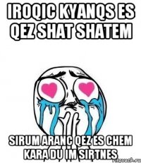 IROQIC KYANQS ES QEZ SHAT SHATEM SIRUM ARANC QEZ ES CHEM KARA DU IM SIRTNES