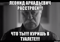 Леонид Аркадьевич расстроен!!! Что ТЫ!!! Куришь в туалете!!!
