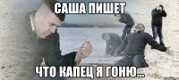 Саша пишет Что Капец я гоню...