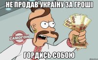 не продав україну за гроші гордись собою