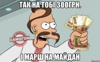 Так на тобі 300грн. і марш на майдан