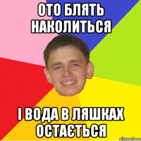 ото блять наколиться і вода в ляшках остається