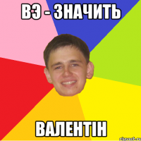 ВЭ - значить Валентін