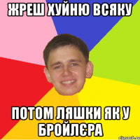 жреш хуйню всяку потом ляшки як у бройлєра