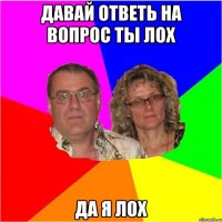 Давай ответь на вопрос ты лох Да я лох